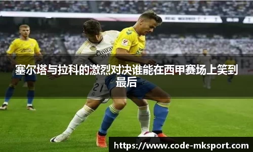 塞尔塔与拉科的激烈对决谁能在西甲赛场上笑到最后