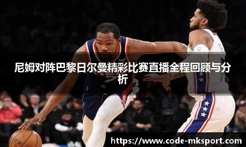 尼姆对阵巴黎日尔曼精彩比赛直播全程回顾与分析